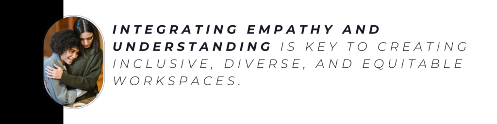 Integrating empathy and understanding is key to creating inclusive, diverse, and equitable workspaces.