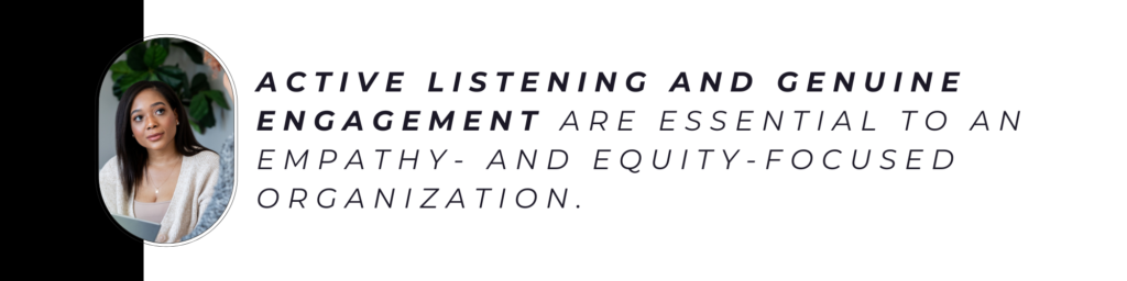 Active listening and genuine engagement are essential to an empathy- and equity-focused organization.